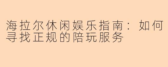 海拉尔休闲娱乐指南：如何寻找正规的陪玩服务