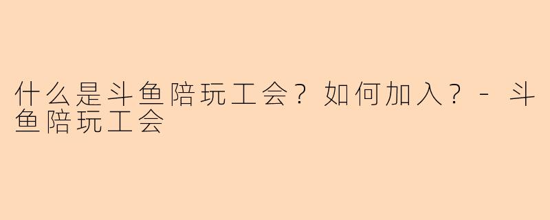 什么是斗鱼陪玩工会？如何加入？