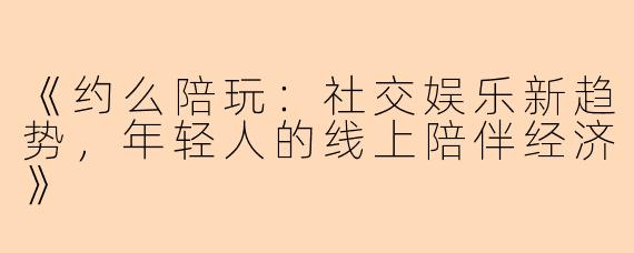 《约么陪玩：社交娱乐新趋势，年轻人的线上陪伴经济》