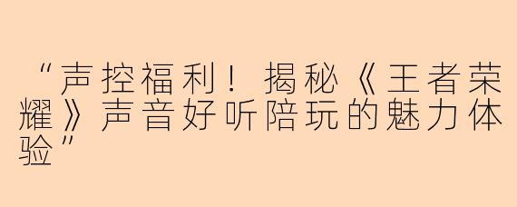 “声控福利！揭秘《王者荣耀》声音好听陪玩的魅力体验”