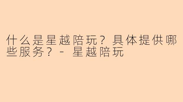 什么是星越陪玩？具体提供哪些服务？-星越陪玩
