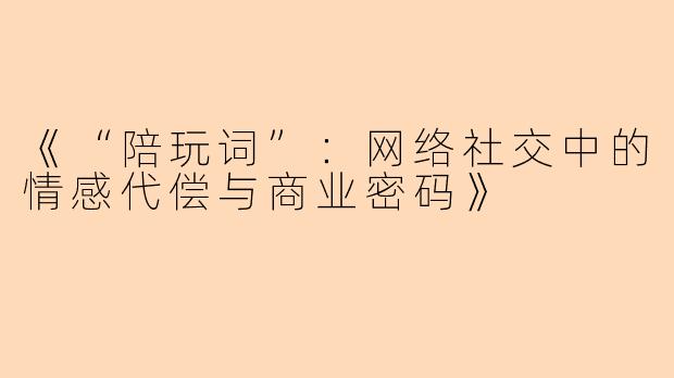 《“陪玩词”：网络社交中的情感代偿与商业密码》