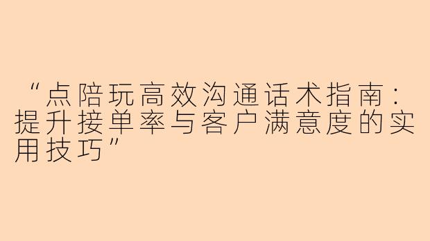 “点陪玩高效沟通话术指南：提升接单率与客户满意度的实用技巧”