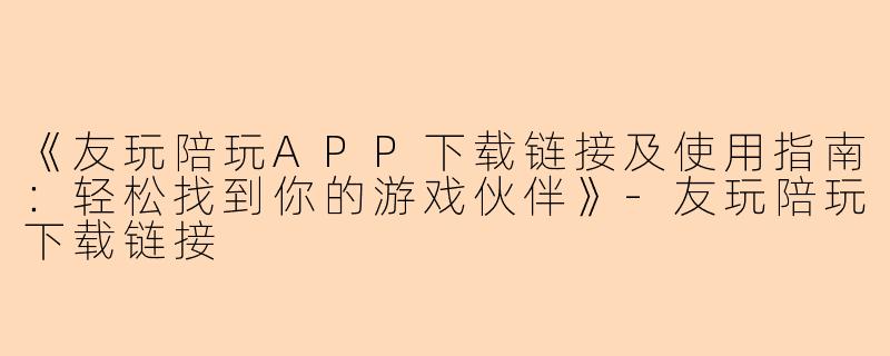 《友玩陪玩APP下载链接及使用指南：轻松找到你的游戏伙伴》-友玩陪玩下载链接