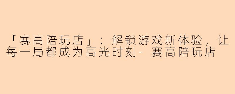 「赛高陪玩店」：解锁游戏新体验，让每一局都成为高光时刻-赛高陪玩店