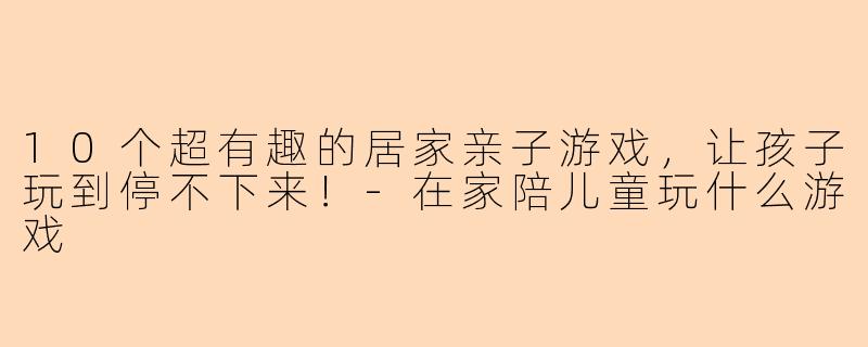10个超有趣的居家亲子游戏，让孩子玩到停不下来！-在家陪儿童玩什么游戏