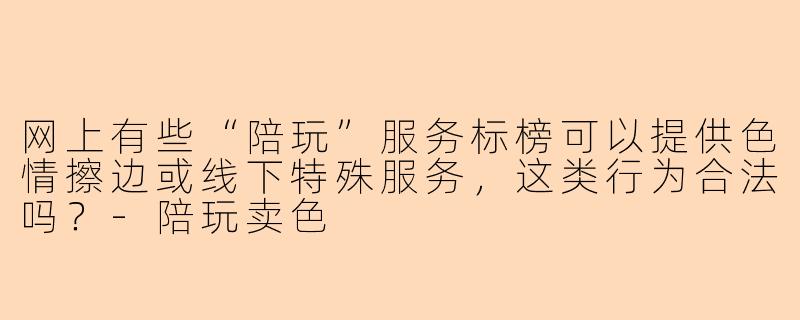 网上有些“陪玩”服务标榜可以提供色情擦边或线下特殊服务，这类行为合法吗？-陪玩卖色