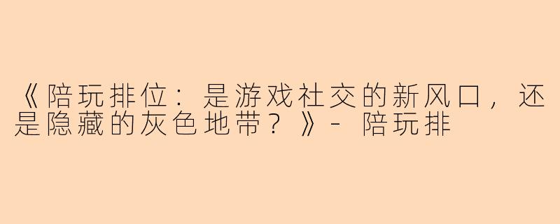 《陪玩排位：是游戏社交的新风口，还是隐藏的灰色地带？》-陪玩排