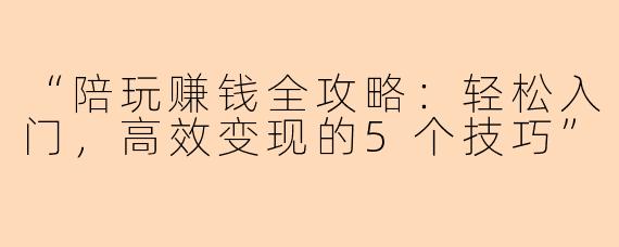 “陪玩赚钱全攻略：轻松入门，高效变现的5个技巧”