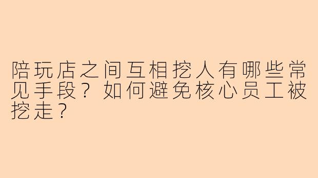 陪玩店之间互相挖人有哪些常见手段？如何避免核心员工被挖走？