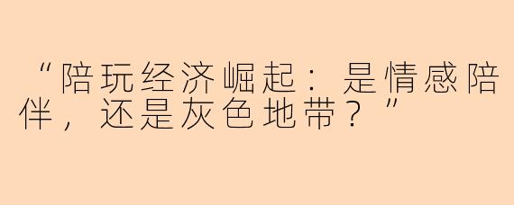 “陪玩经济崛起：是情感陪伴，还是灰色地带？”