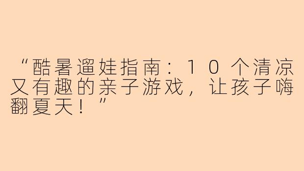 “酷暑遛娃指南：10个清凉又有趣的亲子游戏，让孩子嗨翻夏天！”