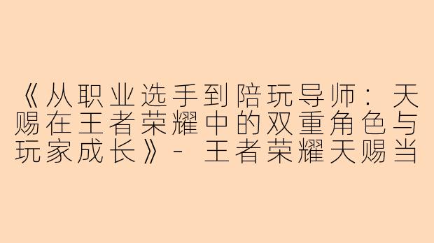 《从职业选手到陪玩导师：天赐在王者荣耀中的双重角色与玩家成长》-王者荣耀天赐当陪玩