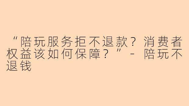 “陪玩服务拒不退款？消费者权益该如何保障？”-陪玩不退钱