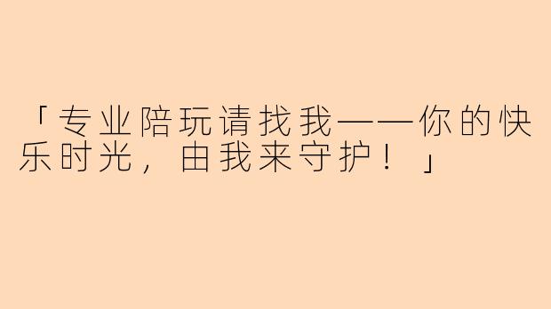 「专业陪玩请找我——你的快乐时光，由我来守护！」