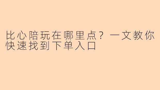 比心陪玩在哪里点？一文教你快速找到下单入口