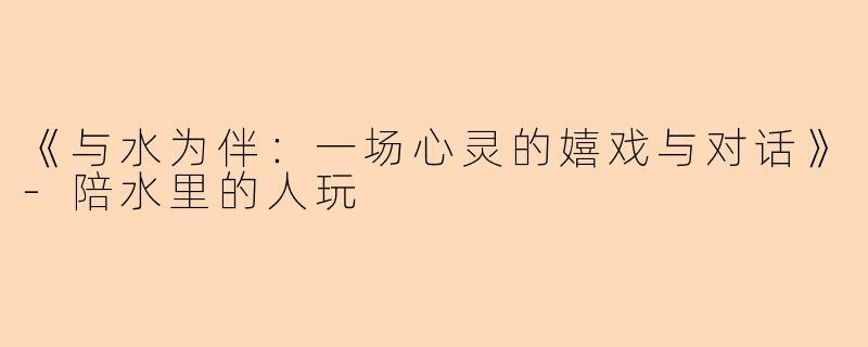 《与水为伴：一场心灵的嬉戏与对话》-陪水里的人玩