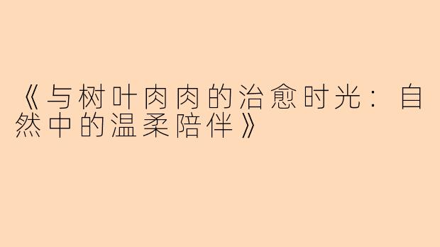 《与树叶肉肉的治愈时光：自然中的温柔陪伴》