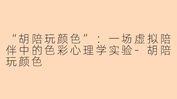 “胡陪玩颜色”：一场虚拟陪伴中的色彩心理学实验-胡陪玩颜色