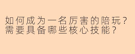 如何成为一名厉害的陪玩？需要具备哪些核心技能？