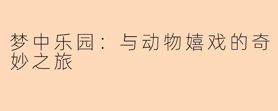 梦中乐园：与动物嬉戏的奇妙之旅