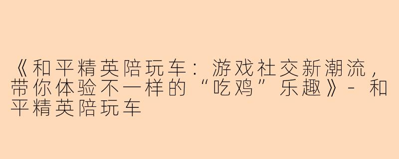 《和平精英陪玩车：游戏社交新潮流，带你体验不一样的“吃鸡”乐趣》-和平精英陪玩车
