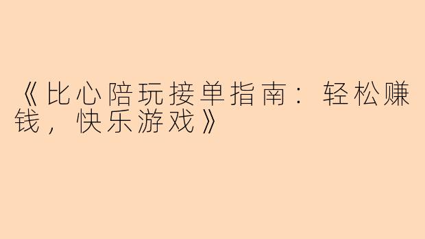 《比心陪玩接单指南：轻松赚钱，快乐游戏》