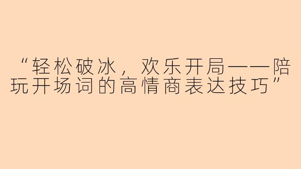 “轻松破冰，欢乐开局——陪玩开场词的高情商表达技巧”