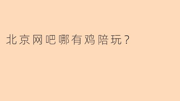 北京网吧哪有鸡陪玩？