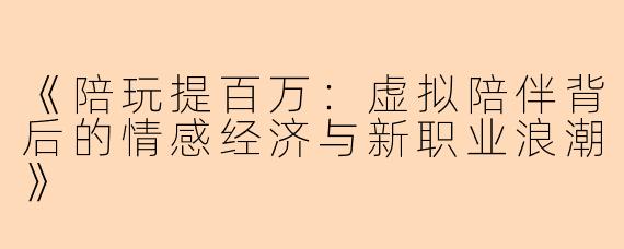 《陪玩提百万：虚拟陪伴背后的情感经济与新职业浪潮》