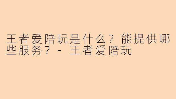 王者爱陪玩是什么？能提供哪些服务？-王者爱陪玩