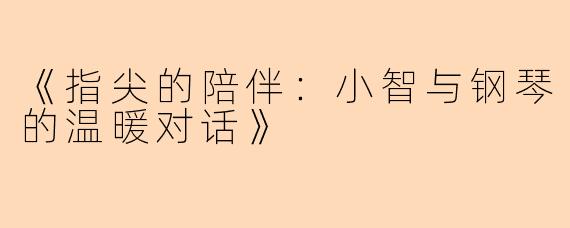 《指尖的陪伴：小智与钢琴的温暖对话》