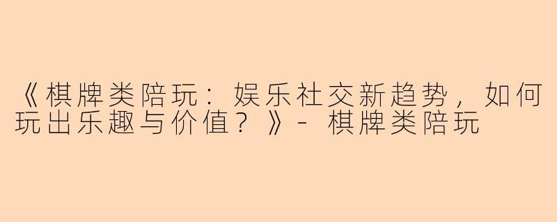 《棋牌类陪玩：娱乐社交新趋势，如何玩出乐趣与价值？》-棋牌类陪玩