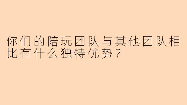 你们的陪玩团队与其他团队相比有什么独特优势?