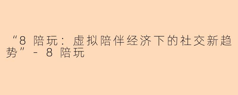 “8陪玩：虚拟陪伴经济下的社交新趋势”-8陪玩