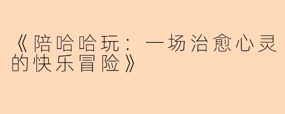 《陪哈哈玩：一场治愈心灵的快乐冒险》