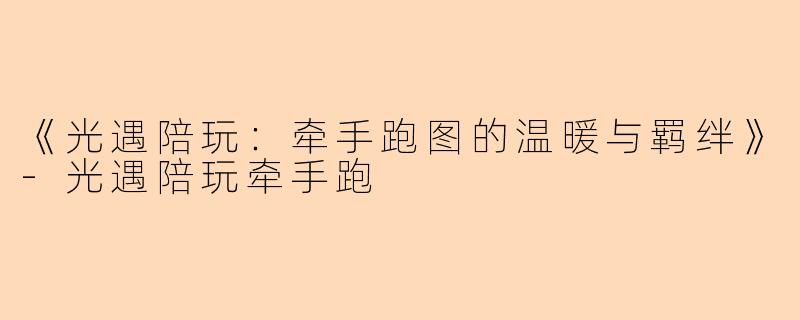 《光遇陪玩：牵手跑图的温暖与羁绊》-光遇陪玩牵手跑