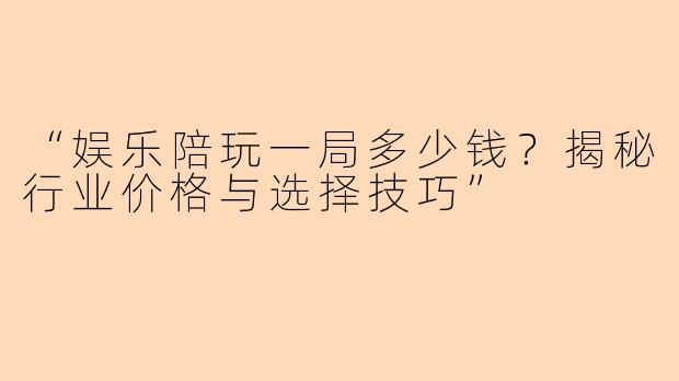 “娱乐陪玩一局多少钱？揭秘行业价格与选择技巧”