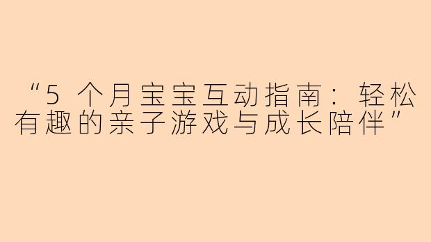 “5个月宝宝互动指南：轻松有趣的亲子游戏与成长陪伴”