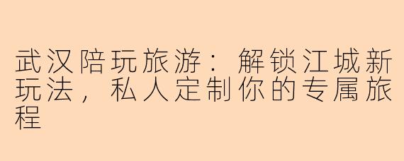 武汉陪玩旅游：解锁江城新玩法，私人定制你的专属旅程