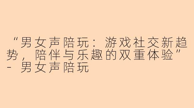 “男女声陪玩：游戏社交新趋势，陪伴与乐趣的双重体验”-男女声陪玩