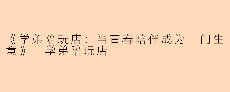《学弟陪玩店：当青春陪伴成为一门生意》-学弟陪玩店