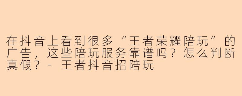 在抖音上看到很多“王者荣耀陪玩”的广告,这些陪玩服务靠谱吗?怎么判断真假?