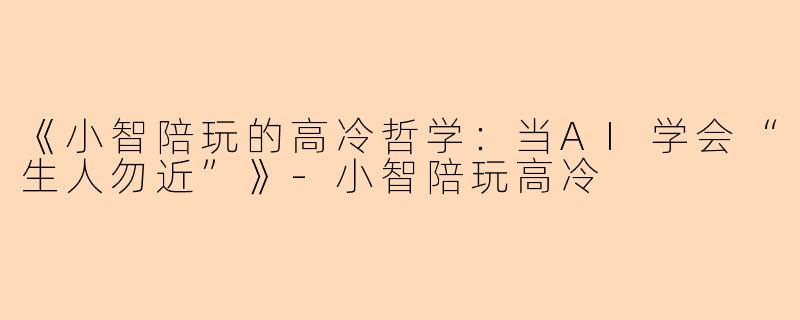 《小智陪玩的高冷哲学：当AI学会“生人勿近”》-小智陪玩高冷
