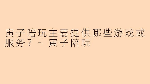 寅子陪玩主要提供哪些游戏或服务？-寅子陪玩
