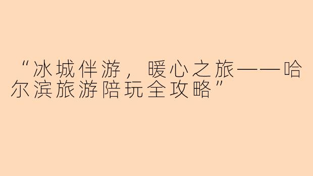 “冰城伴游，暖心之旅——哈尔滨旅游陪玩全攻略”