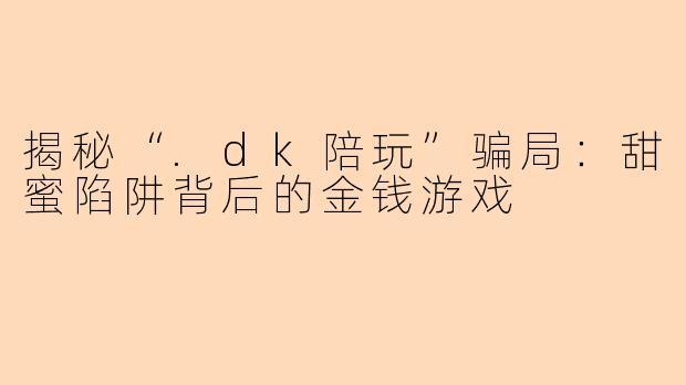 揭秘“.dk陪玩”骗局：甜蜜陷阱背后的金钱游戏