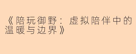 《陪玩御野：虚拟陪伴中的温暖与边界》