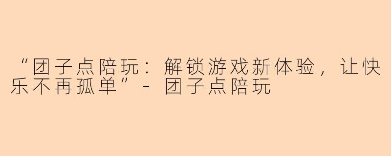 “团子点陪玩：解锁游戏新体验，让快乐不再孤单”-团子点陪玩