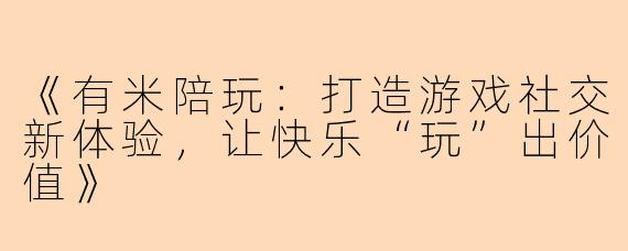 《有米陪玩：打造游戏社交新体验，让快乐“玩”出价值》
